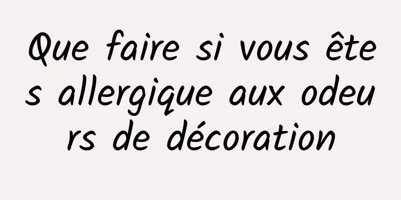 Que faire si vous êtes allergique aux odeurs de décoration