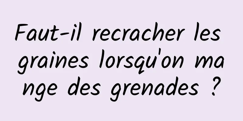 Faut-il recracher les graines lorsqu'on mange des grenades ?