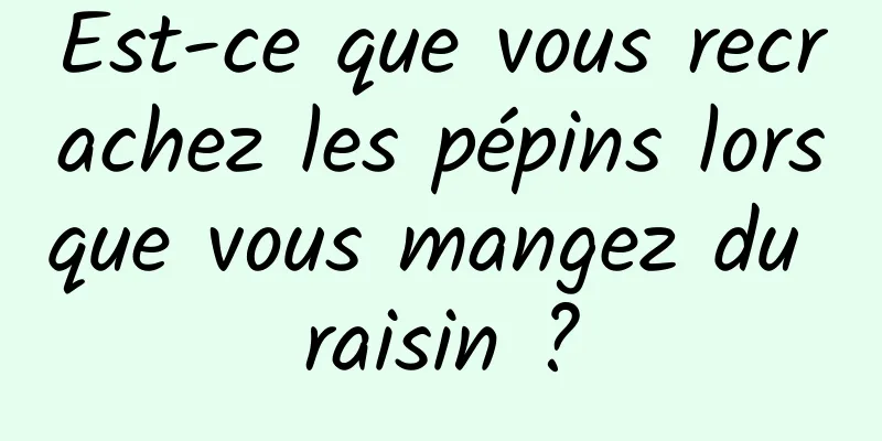 Est-ce que vous recrachez les pépins lorsque vous mangez du raisin ?