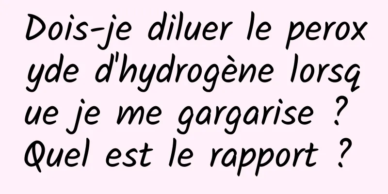 Dois-je diluer le peroxyde d'hydrogène lorsque je me gargarise ? Quel est le rapport ? 