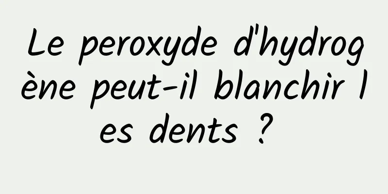 Le peroxyde d'hydrogène peut-il blanchir les dents ? 