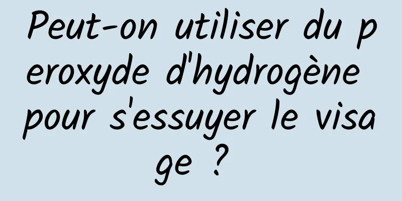 Peut-on utiliser du peroxyde d'hydrogène pour s'essuyer le visage ? 