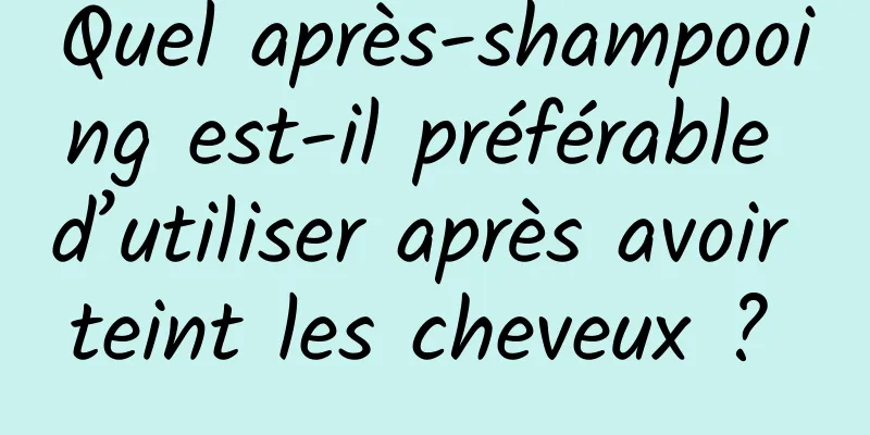 Quel après-shampooing est-il préférable d’utiliser après avoir teint les cheveux ? 