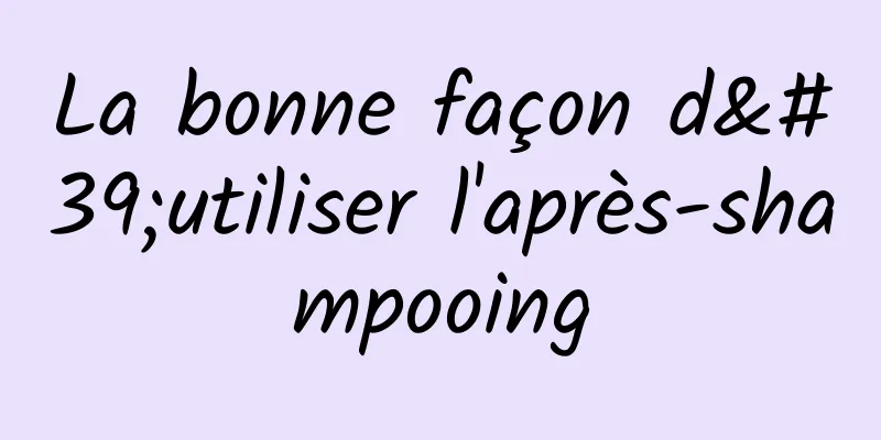 La bonne façon d'utiliser l'après-shampooing