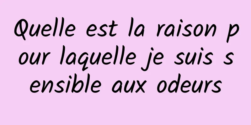 Quelle est la raison pour laquelle je suis sensible aux odeurs