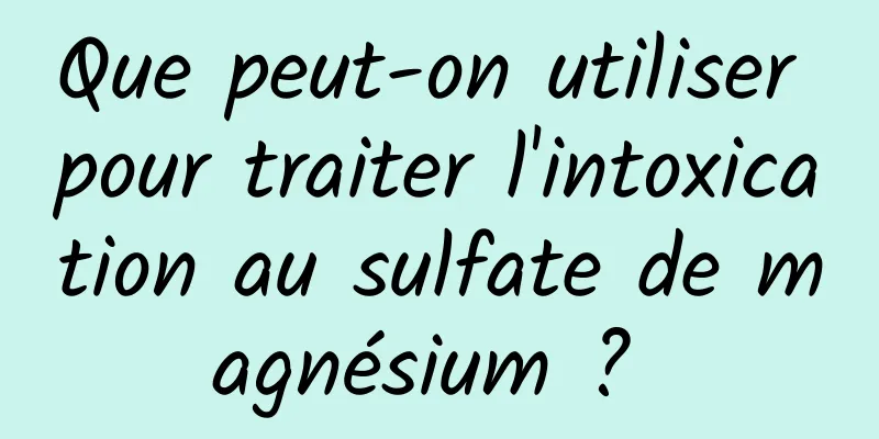 Que peut-on utiliser pour traiter l'intoxication au sulfate de magnésium ? 