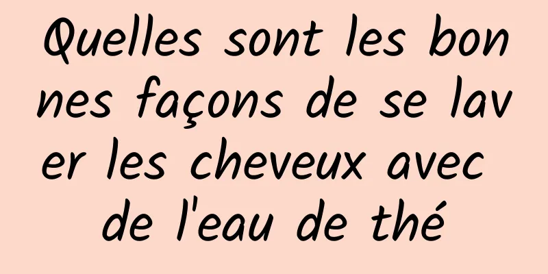 Quelles sont les bonnes façons de se laver les cheveux avec de l'eau de thé