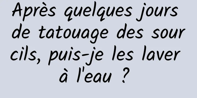 Après quelques jours de tatouage des sourcils, puis-je les laver à l'eau ? 