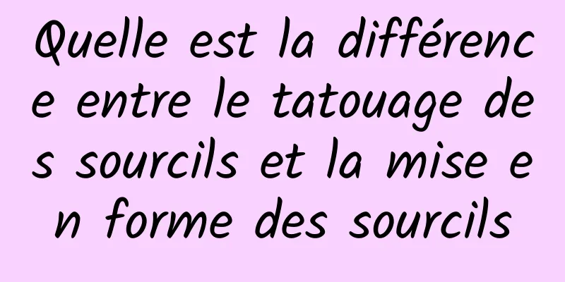 Quelle est la différence entre le tatouage des sourcils et la mise en forme des sourcils