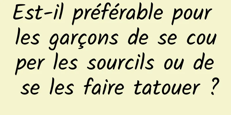 Est-il préférable pour les garçons de se couper les sourcils ou de se les faire tatouer ?