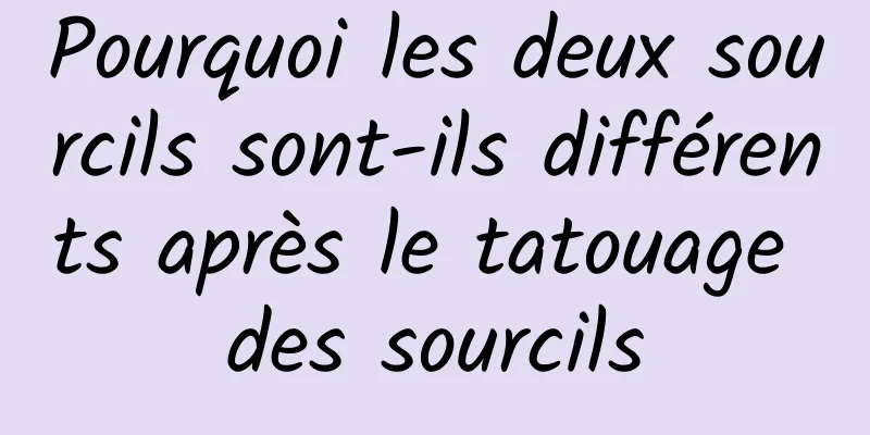 Pourquoi les deux sourcils sont-ils différents après le tatouage des sourcils