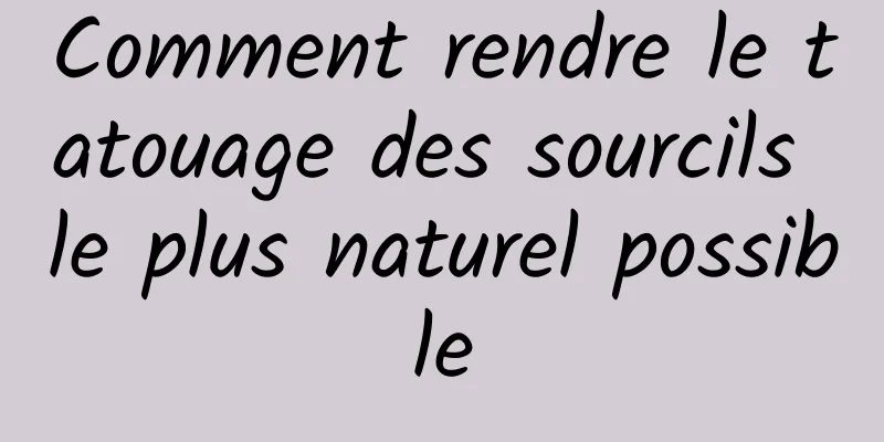 Comment rendre le tatouage des sourcils le plus naturel possible