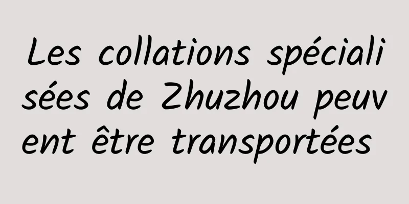 Les collations spécialisées de Zhuzhou peuvent être transportées 