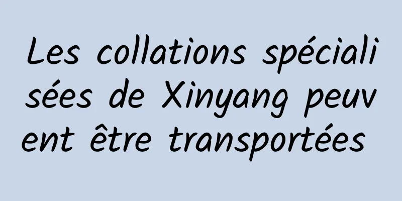 Les collations spécialisées de Xinyang peuvent être transportées 