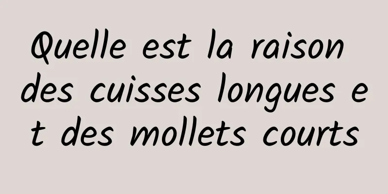 Quelle est la raison des cuisses longues et des mollets courts