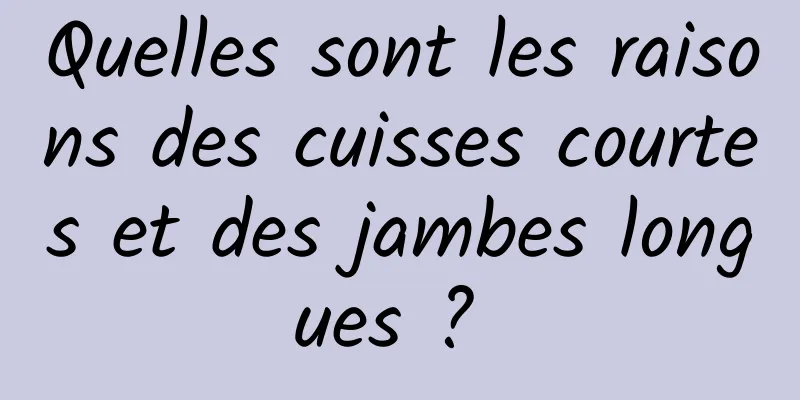 Quelles sont les raisons des cuisses courtes et des jambes longues ? 