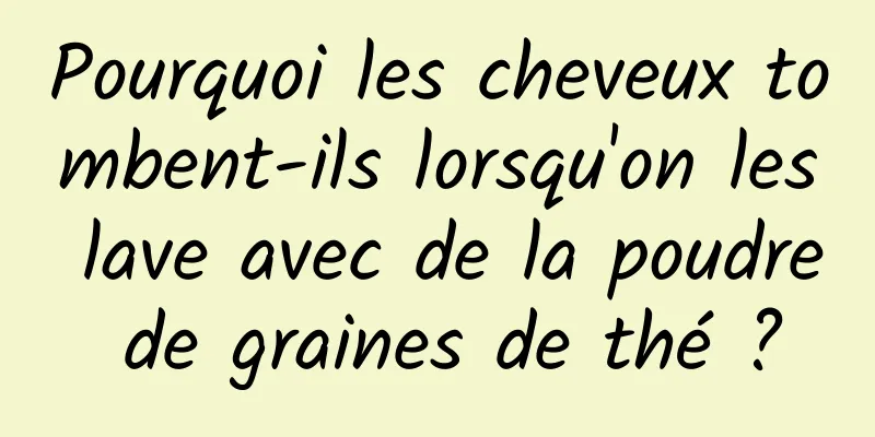 Pourquoi les cheveux tombent-ils lorsqu'on les lave avec de la poudre de graines de thé ?