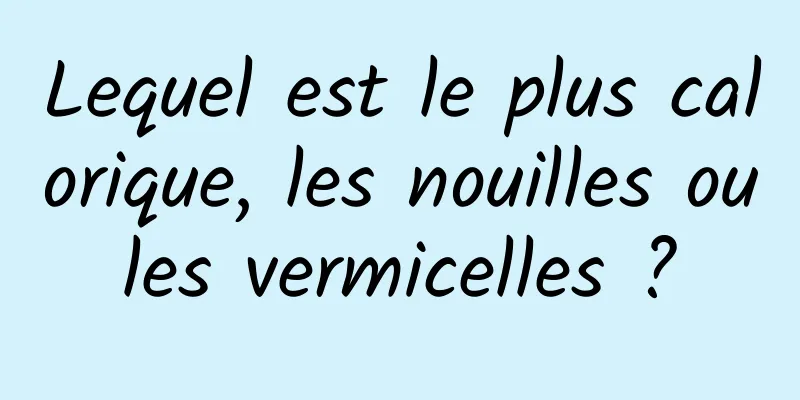 Lequel est le plus calorique, les nouilles ou les vermicelles ? 