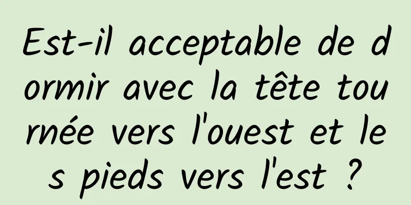 Est-il acceptable de dormir avec la tête tournée vers l'ouest et les pieds vers l'est ?