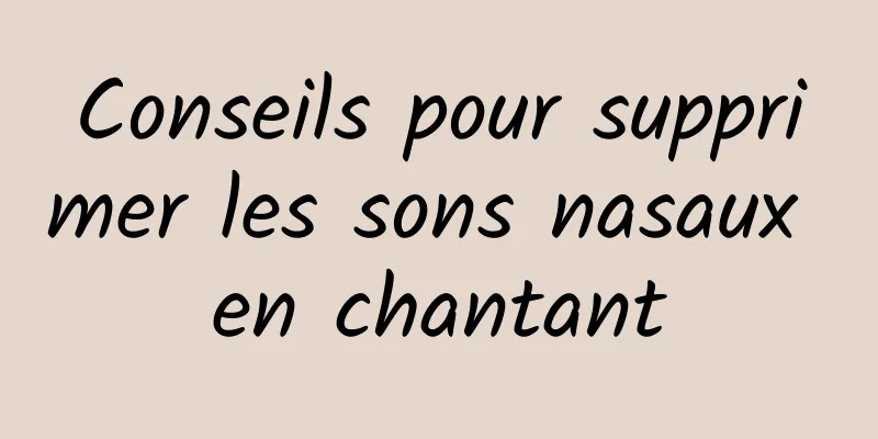 Conseils pour supprimer les sons nasaux en chantant