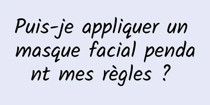 Puis-je appliquer un masque facial pendant mes règles ? 