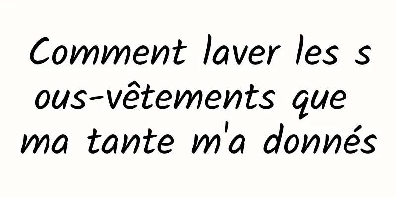 Comment laver les sous-vêtements que ma tante m'a donnés