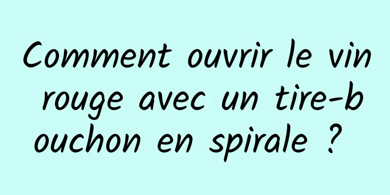 Comment ouvrir le vin rouge avec un tire-bouchon en spirale ? 