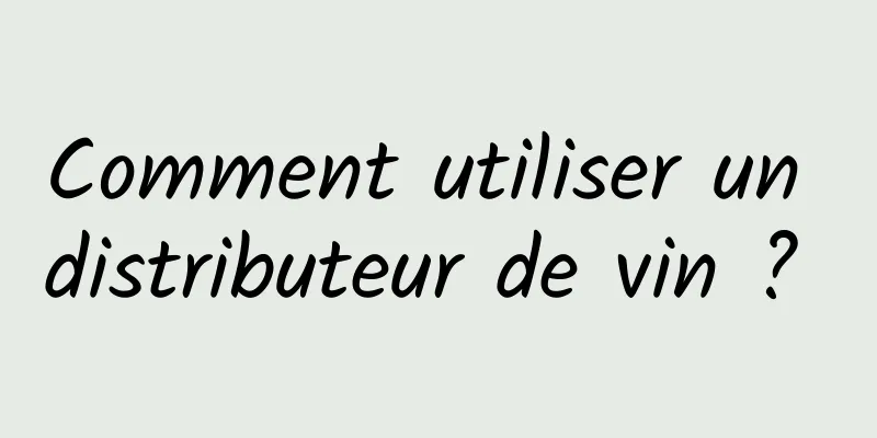 Comment utiliser un distributeur de vin ? 