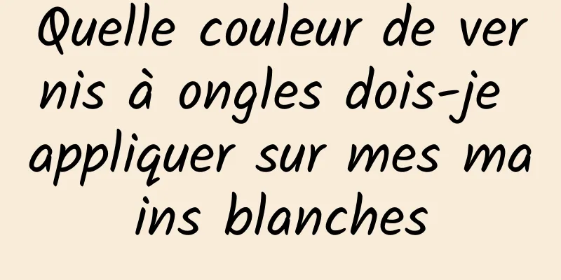 Quelle couleur de vernis à ongles dois-je appliquer sur mes mains blanches