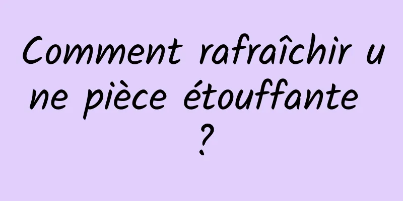 Comment rafraîchir une pièce étouffante ?