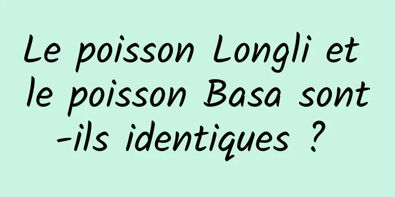 Le poisson Longli et le poisson Basa sont-ils identiques ? 