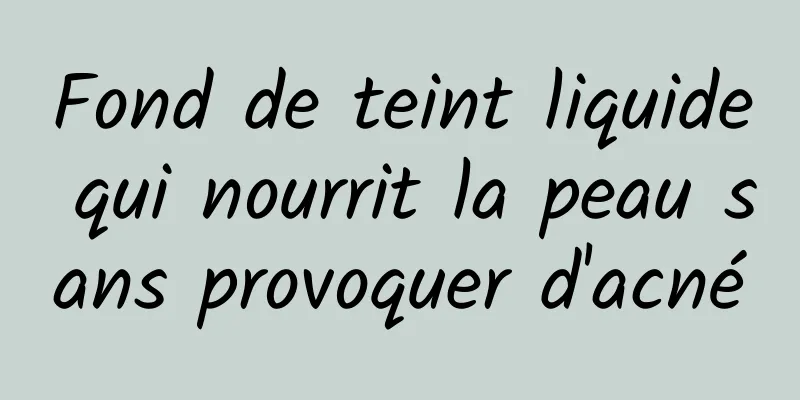 Fond de teint liquide qui nourrit la peau sans provoquer d'acné