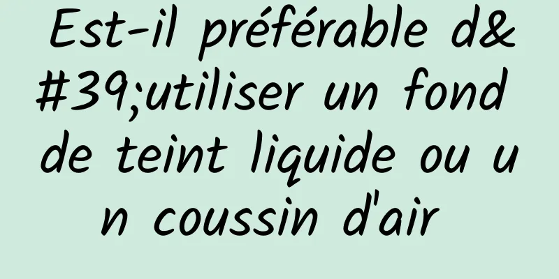 Est-il préférable d'utiliser un fond de teint liquide ou un coussin d'air 