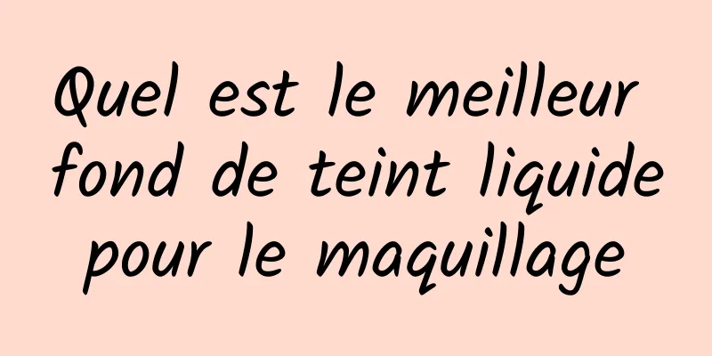 Quel est le meilleur fond de teint liquide pour le maquillage 