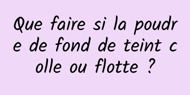 Que faire si la poudre de fond de teint colle ou flotte ?