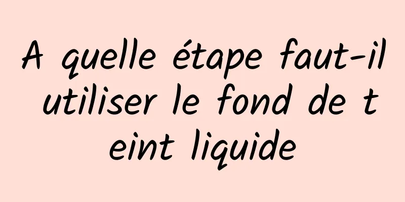 A quelle étape faut-il utiliser le fond de teint liquide