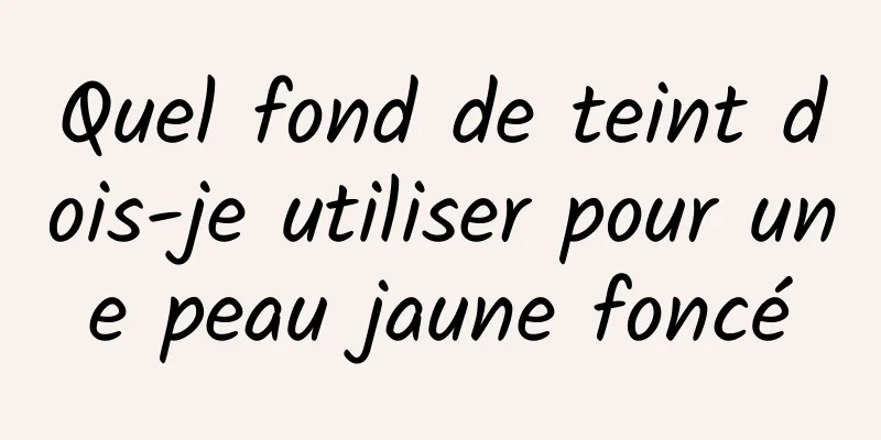 Quel fond de teint dois-je utiliser pour une peau jaune foncé