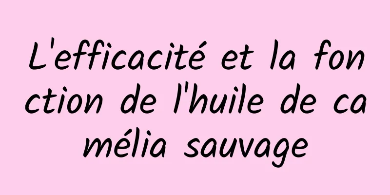 L'efficacité et la fonction de l'huile de camélia sauvage