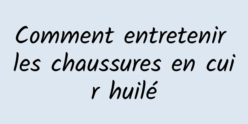 Comment entretenir les chaussures en cuir huilé