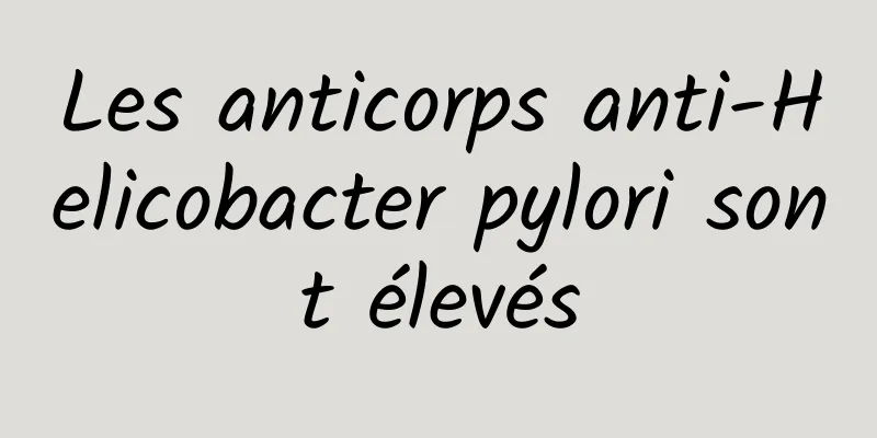 Les anticorps anti-Helicobacter pylori sont élevés