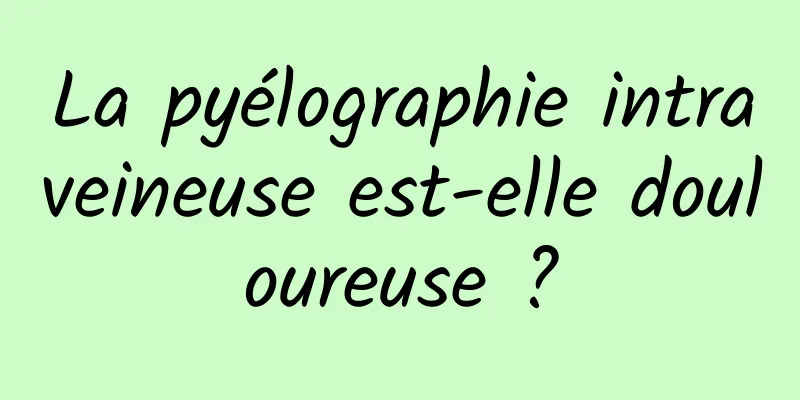 La pyélographie intraveineuse est-elle douloureuse ?