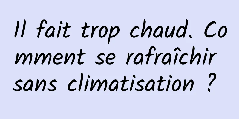 Il fait trop chaud. Comment se rafraîchir sans climatisation ? 