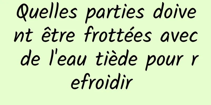 Quelles parties doivent être frottées avec de l'eau tiède pour refroidir 