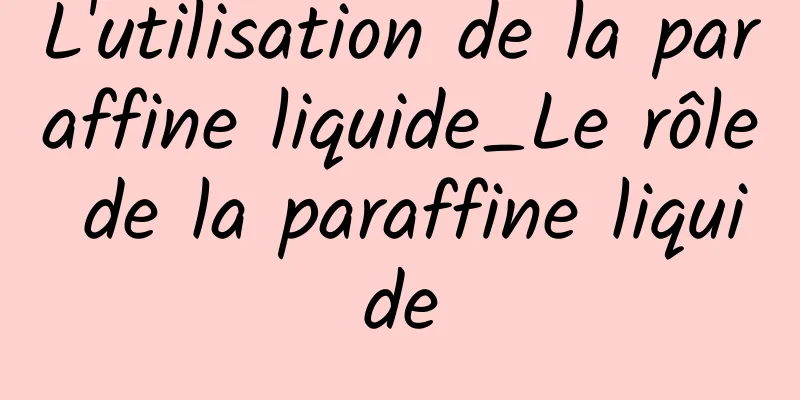 L'utilisation de la paraffine liquide_Le rôle de la paraffine liquide