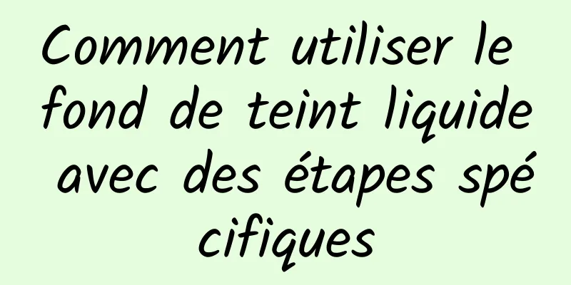 Comment utiliser le fond de teint liquide avec des étapes spécifiques