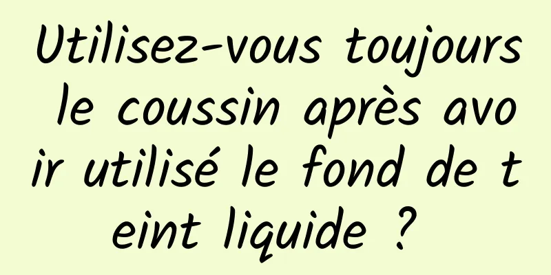 Utilisez-vous toujours le coussin après avoir utilisé le fond de teint liquide ? 