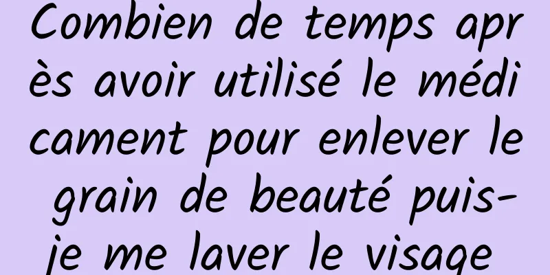 Combien de temps après avoir utilisé le médicament pour enlever le grain de beauté puis-je me laver le visage