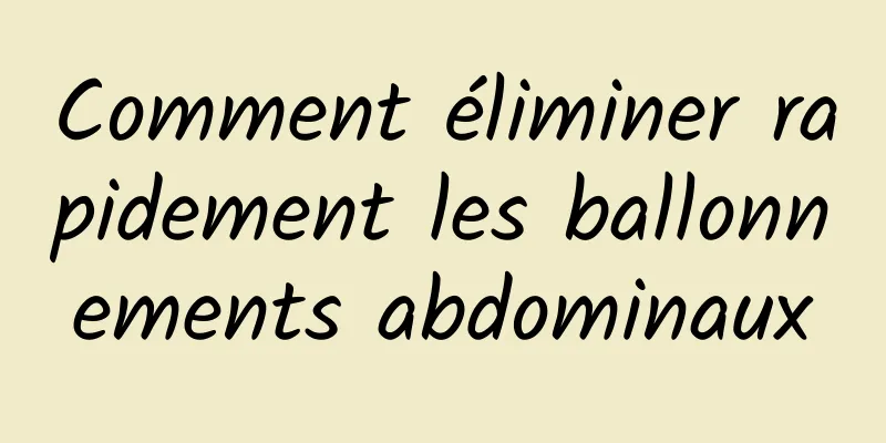 Comment éliminer rapidement les ballonnements abdominaux