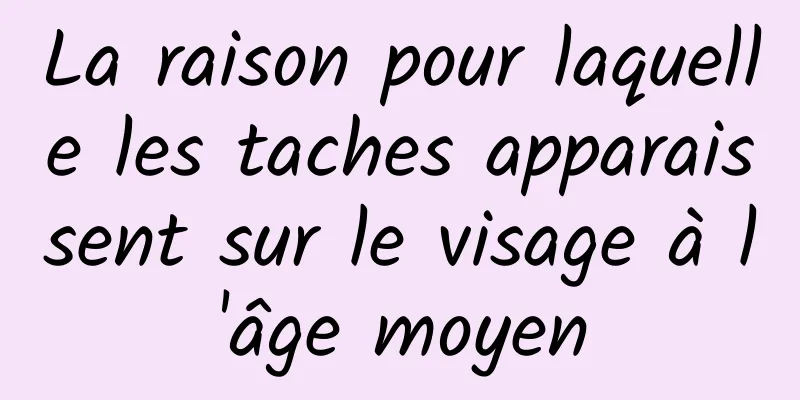 La raison pour laquelle les taches apparaissent sur le visage à l'âge moyen