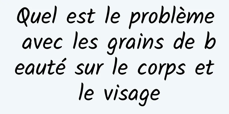 Quel est le problème avec les grains de beauté sur le corps et le visage